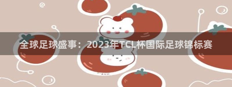 世界杯 中国：全球足球盛事：2023年TCL杯国际足球锦标赛