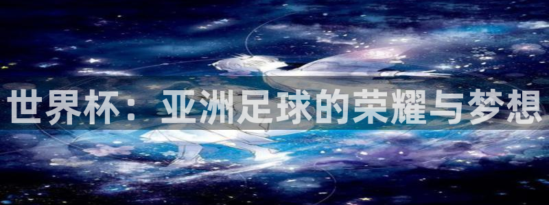 世界杯足球赛2026赛程时间：世界杯：亚洲足球的荣耀与梦想