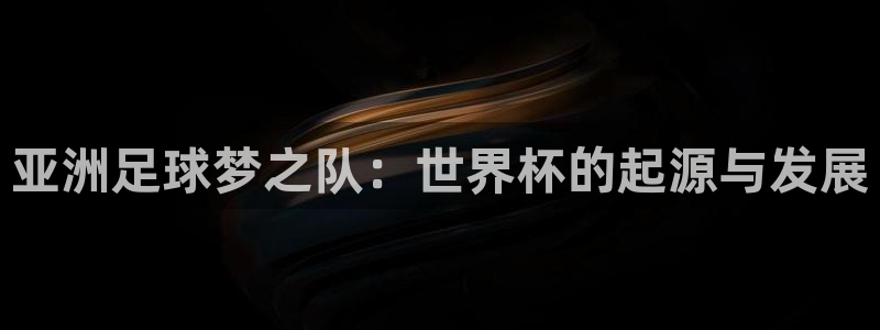 亚洲杯足球：亚洲足球梦之队：世界杯的起源与发展